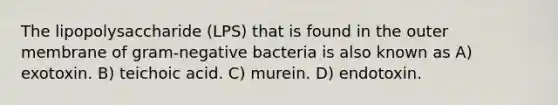 The lipopolysaccharide (LPS) that is found in the outer membrane of gram-negative bacteria is also known as A) exotoxin. B) teichoic acid. C) murein. D) endotoxin.