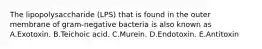 The lipopolysaccharide (LPS) that is found in the outer membrane of gram-negative bacteria is also known as A.Exotoxin. B.Teichoic acid. C.Murein. D.Endotoxin. E.Antitoxin