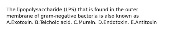 The lipopolysaccharide (LPS) that is found in the outer membrane of gram-negative bacteria is also known as A.Exotoxin. B.Teichoic acid. C.Murein. D.Endotoxin. E.Antitoxin