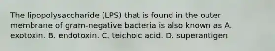 The lipopolysaccharide (LPS) that is found in the outer membrane of gram-negative bacteria is also known as A. exotoxin. B. endotoxin. C. teichoic acid. D. superantigen