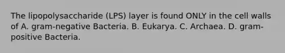 The lipopolysaccharide (LPS) layer is found ONLY in the cell walls of A. gram-negative Bacteria. B. Eukarya. C. Archaea. D. gram-positive Bacteria.