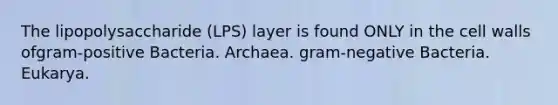 The lipopolysaccharide (LPS) layer is found ONLY in the cell walls ofgram-positive Bacteria. Archaea. gram-negative Bacteria. Eukarya.