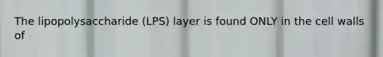 The lipopolysaccharide (LPS) layer is found ONLY in the cell walls of