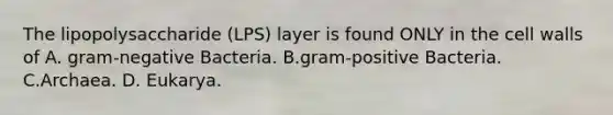 The lipopolysaccharide (LPS) layer is found ONLY in the cell walls of A. gram-negative Bacteria. B.gram-positive Bacteria. C.Archaea. D. Eukarya.