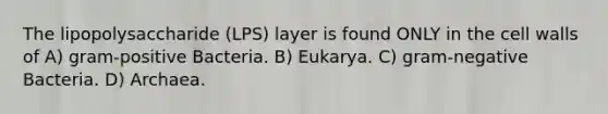 The lipopolysaccharide (LPS) layer is found ONLY in the cell walls of A) gram-positive Bacteria. B) Eukarya. C) gram-negative Bacteria. D) Archaea.