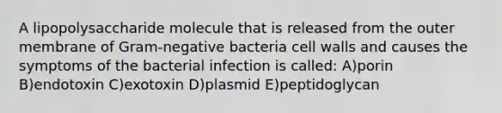 A lipopolysaccharide molecule that is released from the outer membrane of Gram-negative bacteria cell walls and causes the symptoms of the bacterial infection is called: A)porin B)endotoxin C)exotoxin D)plasmid E)peptidoglycan