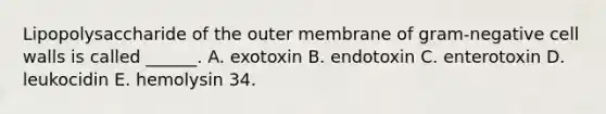 Lipopolysaccharide of the outer membrane of gram-negative cell walls is called ______. A. exotoxin B. endotoxin C. enterotoxin D. leukocidin E. hemolysin 34.