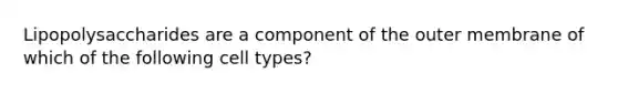 Lipopolysaccharides are a component of the outer membrane of which of the following cell types?