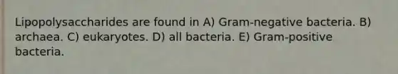 Lipopolysaccharides are found in A) Gram-negative bacteria. B) archaea. C) eukaryotes. D) all bacteria. E) Gram-positive bacteria.