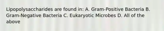 Lipopolysaccharides are found in: A. Gram-Positive Bacteria B. Gram-Negative Bacteria C. Eukaryotic Microbes D. All of the above