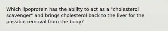 Which lipoprotein has the ability to act as a "cholesterol scavenger" and brings cholesterol back to the liver for the possible removal from the body?