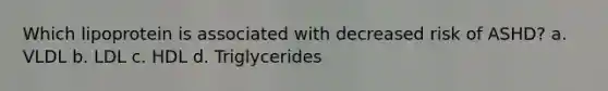 Which lipoprotein is associated with decreased risk of ASHD? a. VLDL b. LDL c. HDL d. Triglycerides