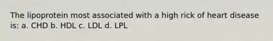 The lipoprotein most associated with a high rick of heart disease is: a. CHD b. HDL c. LDL d. LPL