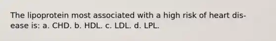 The lipoprotein most associated with a high risk of heart dis- ease is: a. CHD. b. HDL. c. LDL. d. LPL.