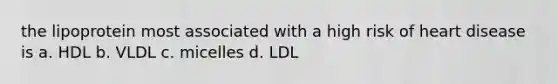 the lipoprotein most associated with a high risk of heart disease is a. HDL b. VLDL c. micelles d. LDL