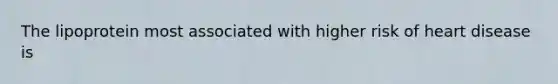 The lipoprotein most associated with higher risk of heart disease is