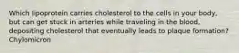 Which lipoprotein carries cholesterol to the cells in your body, but can get stuck in arteries while traveling in the blood, depositing cholesterol that eventually leads to plaque formation? Chylomicron