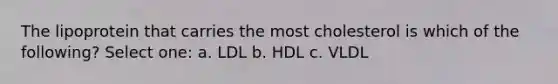 The lipoprotein that carries the most cholesterol is which of the following? Select one: a. LDL b. HDL c. VLDL