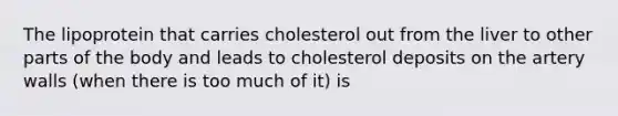 The lipoprotein that carries cholesterol out from the liver to other parts of the body and leads to cholesterol deposits on the artery walls (when there is too much of it) is