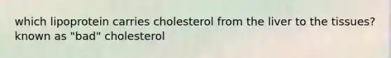 which lipoprotein carries cholesterol from the liver to the tissues? known as "bad" cholesterol