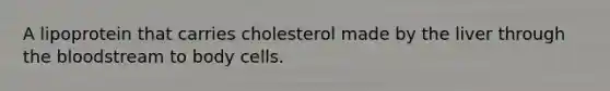 A lipoprotein that carries cholesterol made by the liver through the bloodstream to body cells.