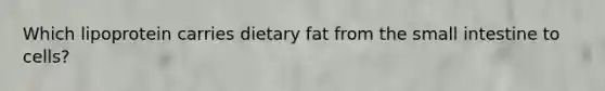 Which lipoprotein carries dietary fat from the small intestine to cells?