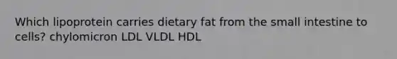 Which lipoprotein carries dietary fat from the small intestine to cells? chylomicron LDL VLDL HDL