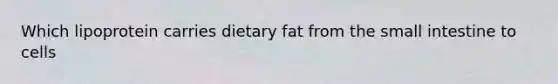 Which lipoprotein carries dietary fat from the small intestine to cells