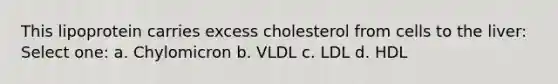 This lipoprotein carries excess cholesterol from cells to the liver: Select one: a. Chylomicron b. VLDL c. LDL d. HDL