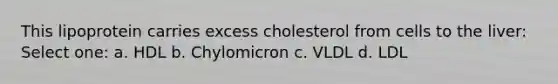 This lipoprotein carries excess cholesterol from cells to the liver: Select one: a. HDL b. Chylomicron c. VLDL d. LDL