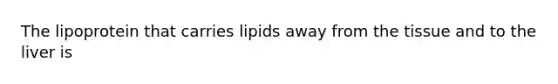 The lipoprotein that carries lipids away from the tissue and to the liver is