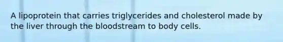 A lipoprotein that carries triglycerides and cholesterol made by the liver through the bloodstream to body cells.