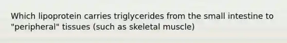 Which lipoprotein carries triglycerides from the small intestine to "peripheral" tissues (such as skeletal muscle)