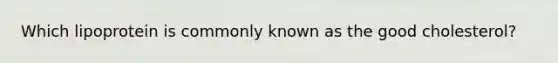 Which lipoprotein is commonly known as the good cholesterol?