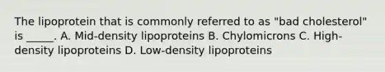 The lipoprotein that is commonly referred to as "bad cholesterol" is _____. A. Mid-density lipoproteins B. Chylomicrons C. High-density lipoproteins D. Low-density lipoproteins