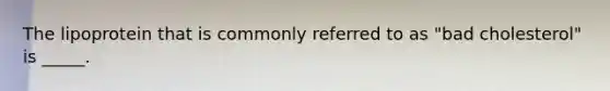The lipoprotein that is commonly referred to as "bad cholesterol" is _____.