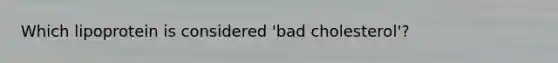 Which lipoprotein is considered 'bad cholesterol'?