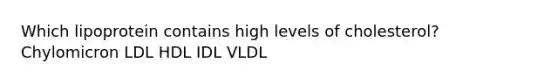 Which lipoprotein contains high levels of cholesterol? Chylomicron LDL HDL IDL VLDL