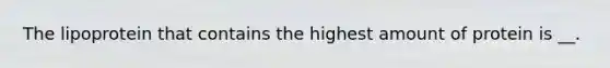 The lipoprotein that contains the highest amount of protein is __.