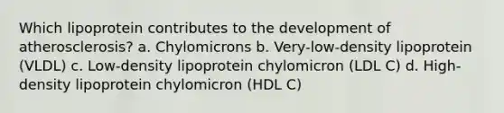 Which lipoprotein contributes to the development of atherosclerosis? a. Chylomicrons b. Very-low-density lipoprotein (VLDL) c. Low-density lipoprotein chylomicron (LDL C) d. High-density lipoprotein chylomicron (HDL C)