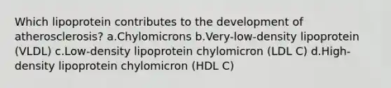 Which lipoprotein contributes to the development of atherosclerosis? a.Chylomicrons b.Very-low-density lipoprotein (VLDL) c.Low-density lipoprotein chylomicron (LDL C) d.High-density lipoprotein chylomicron (HDL C)