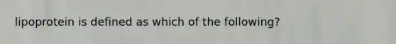 lipoprotein is defined as which of the following?