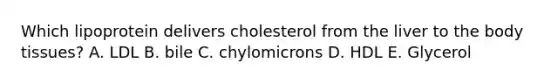 Which lipoprotein delivers cholesterol from the liver to the body tissues? A. LDL B. bile C. chylomicrons D. HDL E. Glycerol