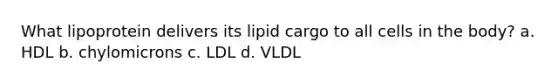 What lipoprotein delivers its lipid cargo to all cells in the body? a. HDL b. chylomicrons c. LDL d. VLDL