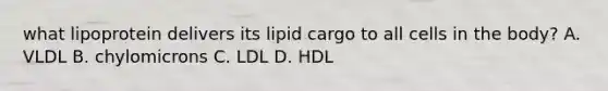 what lipoprotein delivers its lipid cargo to all cells in the body? A. VLDL B. chylomicrons C. LDL D. HDL