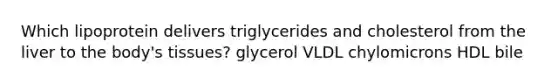 Which lipoprotein delivers triglycerides and cholesterol from the liver to the body's tissues? glycerol VLDL chylomicrons HDL bile