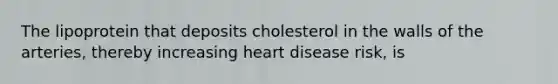 The lipoprotein that deposits cholesterol in the walls of the arteries, thereby increasing heart disease risk, is