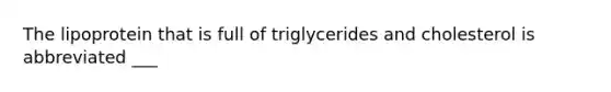 The lipoprotein that is full of triglycerides and cholesterol is abbreviated ___