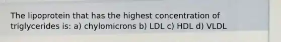 The lipoprotein that has the highest concentration of triglycerides is: a) chylomicrons b) LDL c) HDL d) VLDL