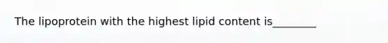 The lipoprotein with the highest lipid content is________